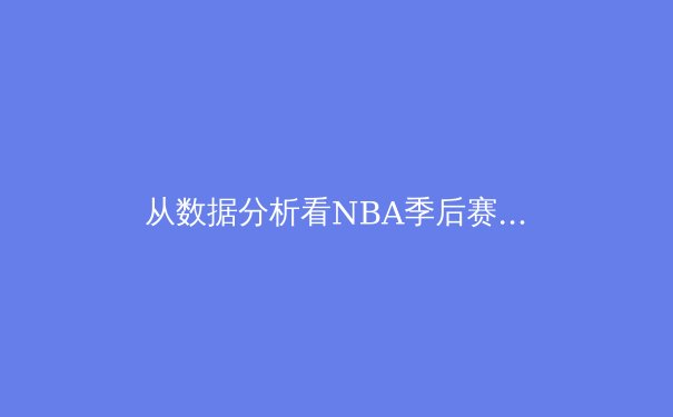 从数据分析看NBA季后赛格局：巨星统治力与战术革新的双重博弈 - 2