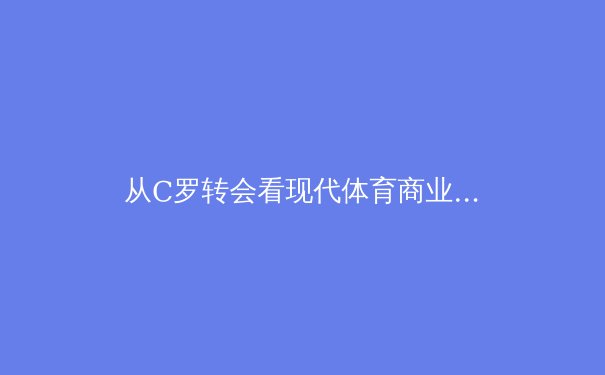 从C罗转会看现代体育商业的资本博弈与品牌重塑 - 3