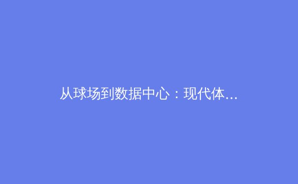 从球场到数据中心：现代体育如何被科技重塑 - 4