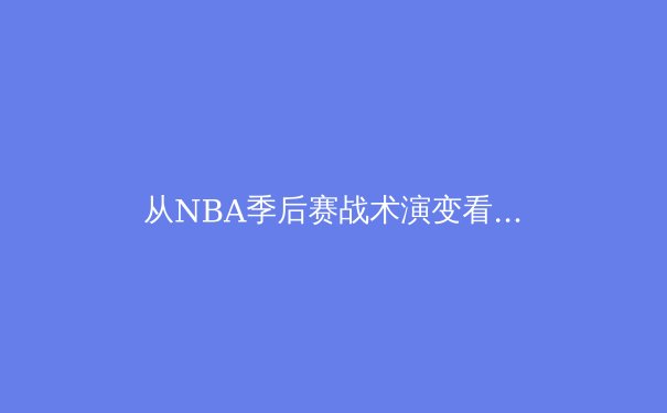从NBA季后赛战术演变看现代篮球的三大发展趋势 - 4
