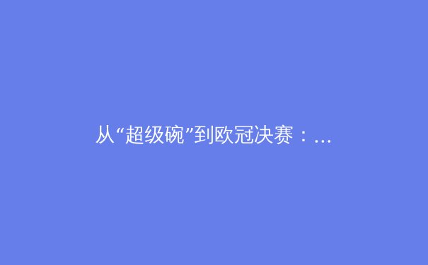 从“超级碗”到欧冠决赛：体育赛事转播权背后的商业逻辑与技术革命
